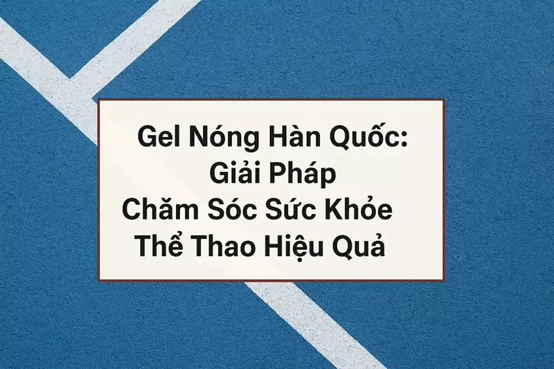 Gel Nóng Hàn Quốc: Giải Pháp Chăm Sóc Thể Thao Hiệu Quả
