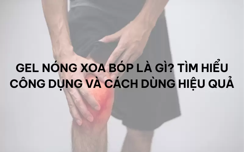 Gel nóng xoa bóp là gì? Tìm hiểu công dụng và cách dùng hiệu quả