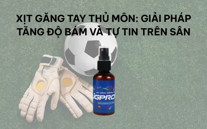 Xịt găng tay thủ môn: Giải pháp tăng độ bám và tự tin trên sân