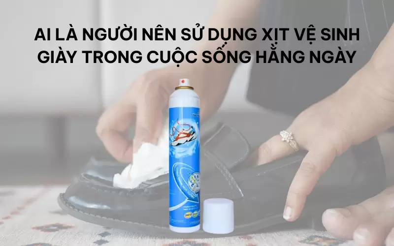 Ai là người nên sử dụng xịt vệ sinh giày trong cuộc sống hằng ngày
