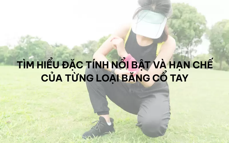 Tìm hiểu đặc tính nổi bật và hạn chế của từng loại băng cổ tay