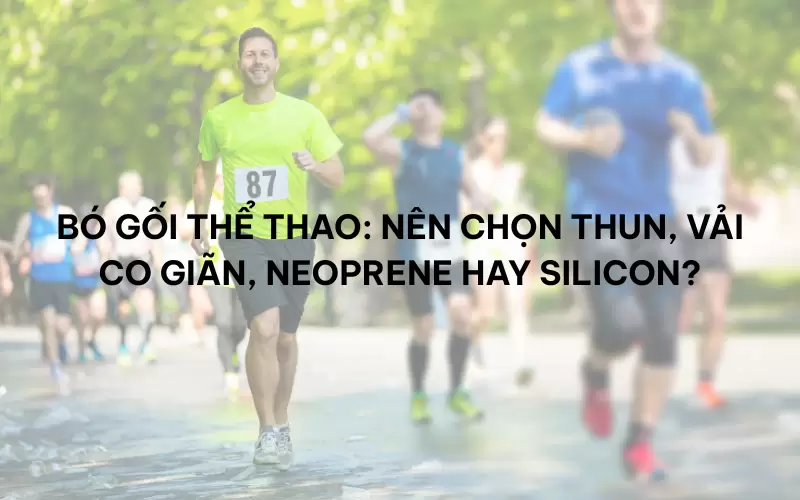 Bó gối thể thao: Nên chọn thun, vải co giãn, neoprene hay silicon?