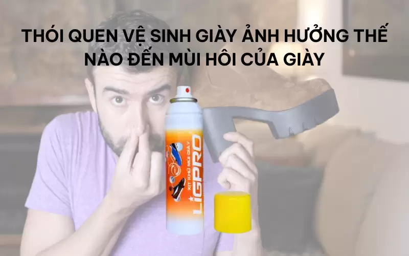 Thói quen vệ sinh giày ảnh hưởng thế nào đến mùi hôi của giày
