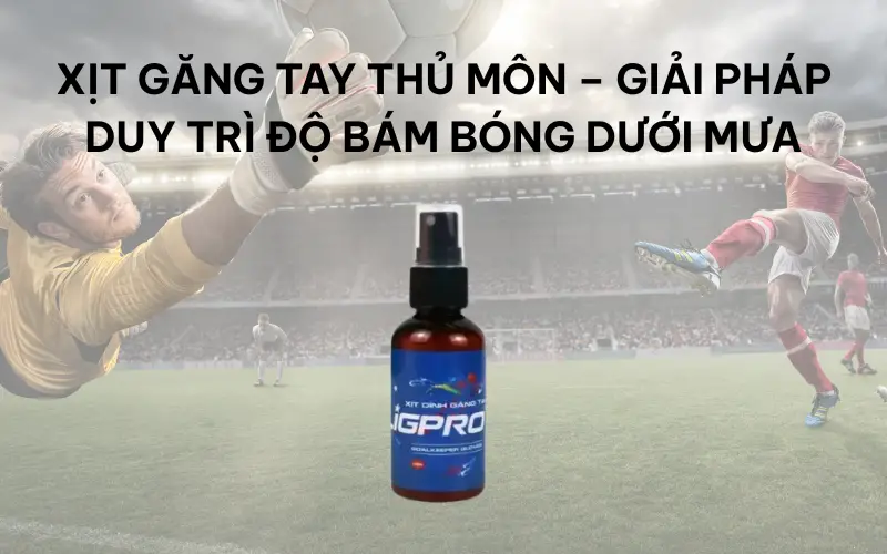 Xịt găng tay thủ môn – Giải pháp duy trì độ bám bóng dưới mưa