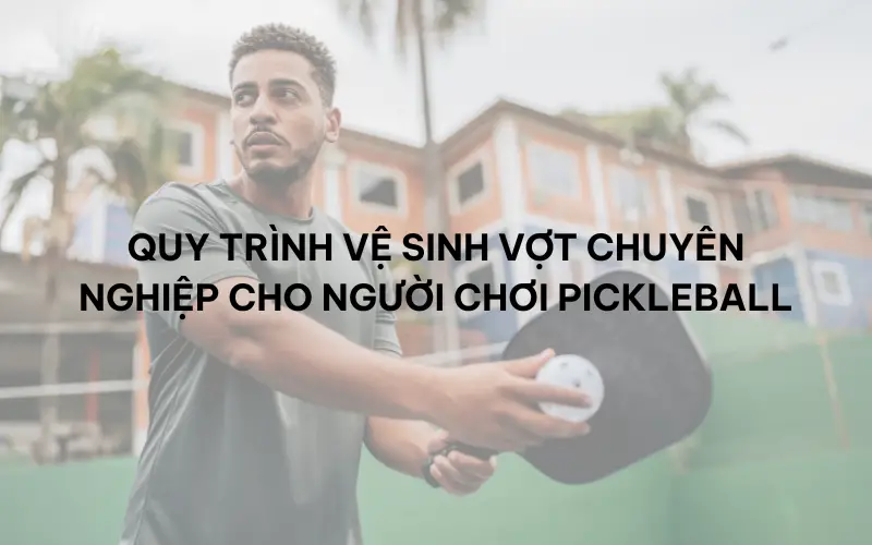 Quy trình vệ sinh vợt chuyên nghiệp cho người chơi Pickleball