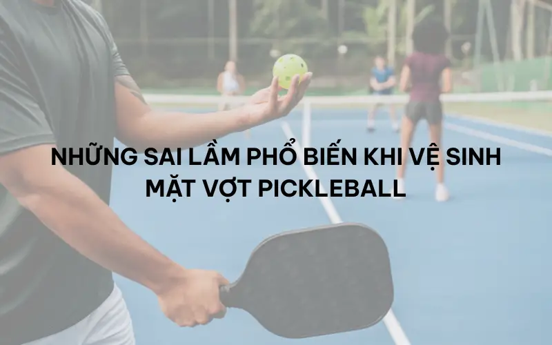 Những sai lầm phổ biến khi vệ sinh mặt vợt pickleball