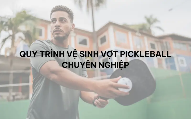 Quy trình vệ sinh vợt chuyên nghiệp cho người chơi Pickleball