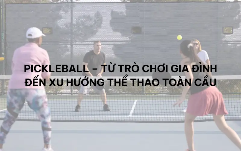 Pickleball – Từ trò chơi gia đình đến xu hướng thể thao toàn cầu
