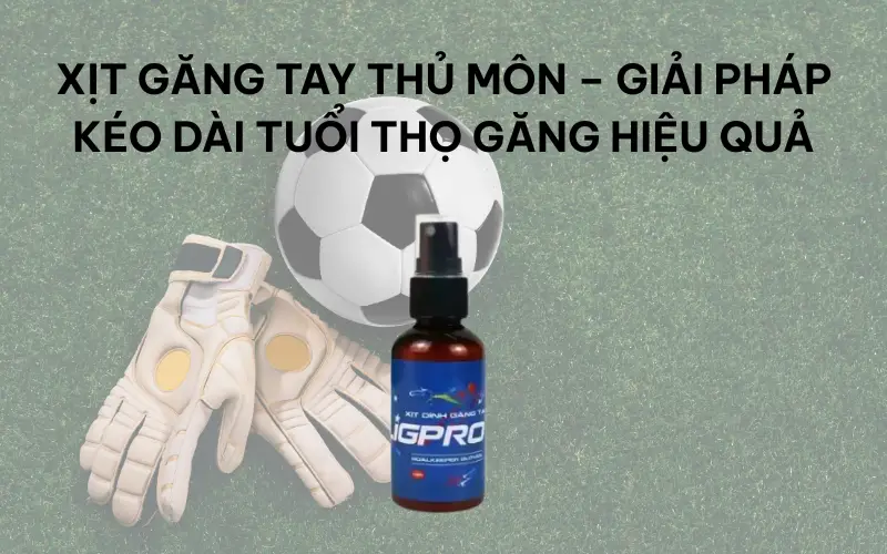 Xịt găng tay thủ môn – Giải pháp kéo dài tuổi thọ găng hiệu quả