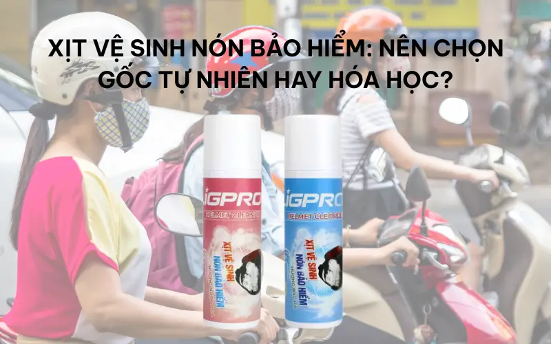 Xịt vệ sinh nón bảo hiểm: Nên chọn gốc tự nhiên hay hóa học?