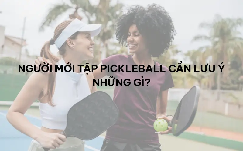 Người mới tập pickleball cần lưu ý những gì?