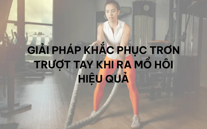 Giải pháp khắc phục trơn trượt tay khi ra mồ hôi hiệu quả